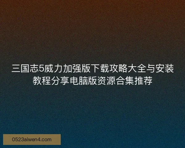 三国志5威力加强版下载攻略大全与安装教程分享电脑版资源合集推荐