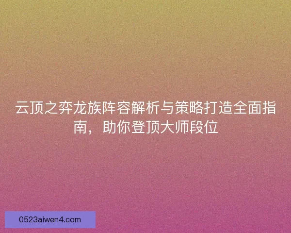 云顶之弈龙族阵容解析与策略打造全面指南，助你登顶大师段位