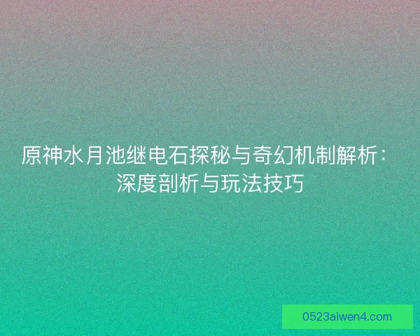 原神水月池继电石探秘与奇幻机制解析：深度剖析与玩法技巧
