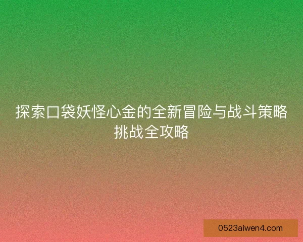 探索口袋妖怪心金的全新冒险与战斗策略挑战全攻略