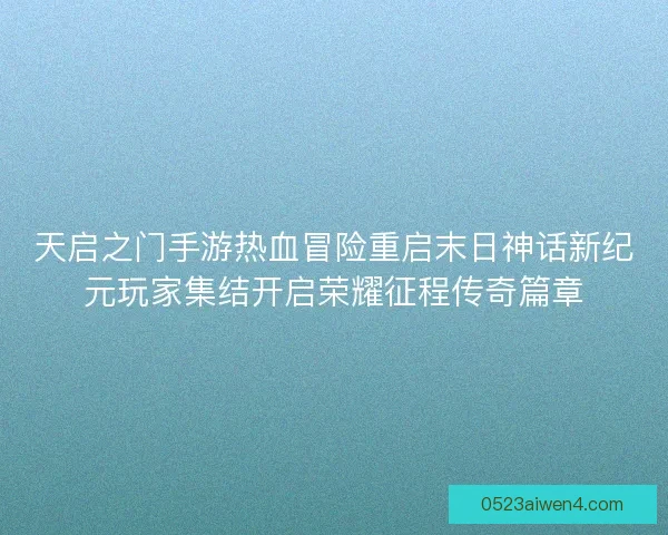 天启之门手游热血冒险重启末日神话新纪元玩家集结开启荣耀征程传奇篇章