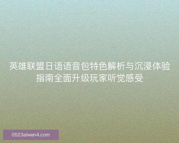 英雄联盟日语语音包特色解析与沉浸体验指南全面升级玩家听觉感受