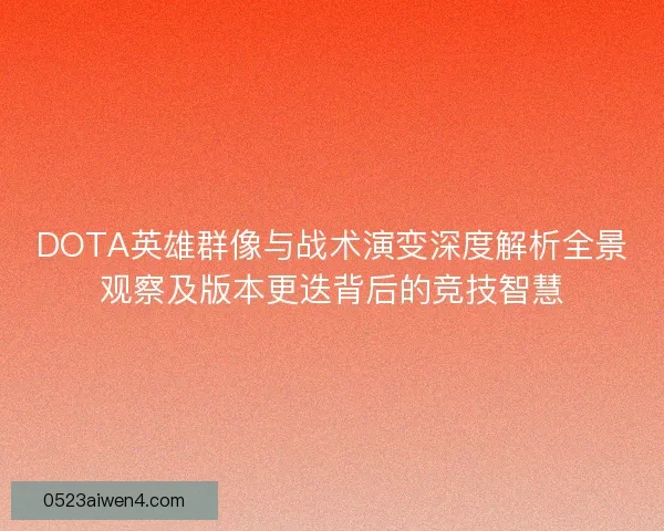 DOTA英雄群像与战术演变深度解析全景观察及版本更迭背后的竞技智慧