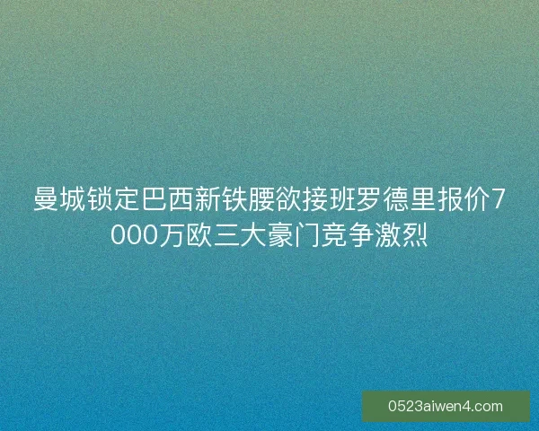 曼城锁定巴西新铁腰欲接班罗德里报价7000万欧三大豪门竞争激烈