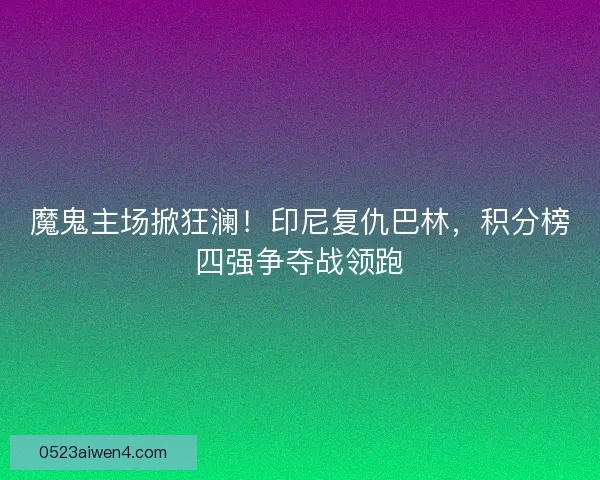 魔鬼主场掀狂澜！印尼复仇巴林，积分榜四强争夺战领跑