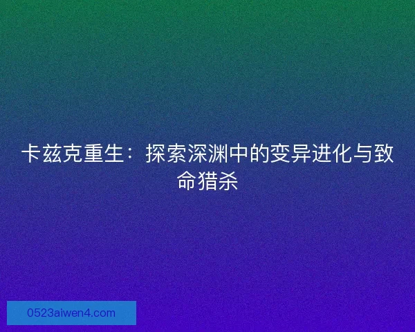 卡兹克重生:探索深渊中的变异进化与致命猎杀 卡兹克重生:探索深渊中的变异进化与致命猎杀