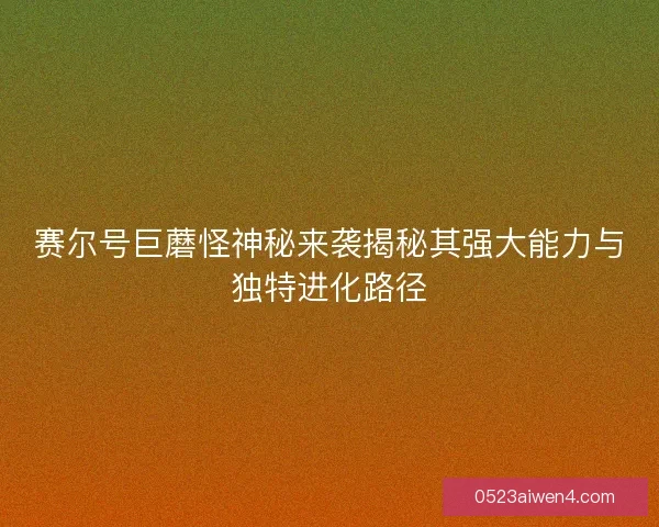 赛尔号巨蘑怪神秘来袭揭秘其强大能力与独特进化路径