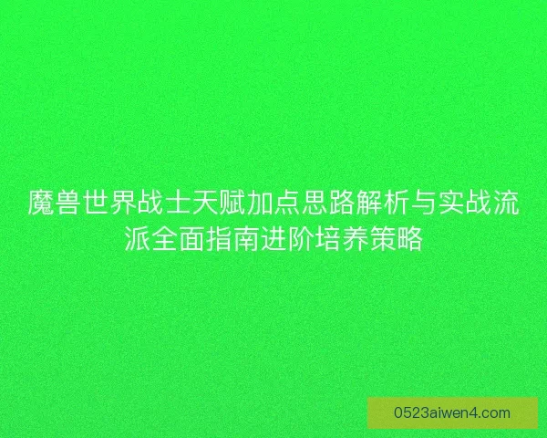 魔兽世界战士天赋加点思路解析与实战流派全面指南进阶培养策略
