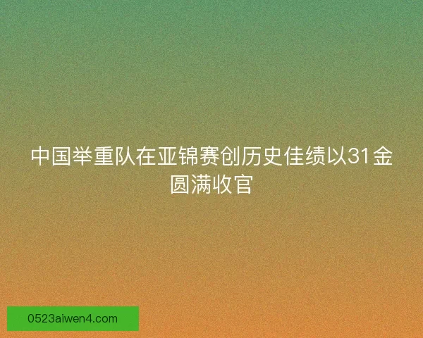 中国举重队在亚锦赛创历史佳绩以31金圆满收官