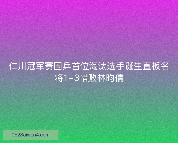 仁川冠军赛国乒首位淘汰选手诞生直板名将1-3惜败林昀儒
