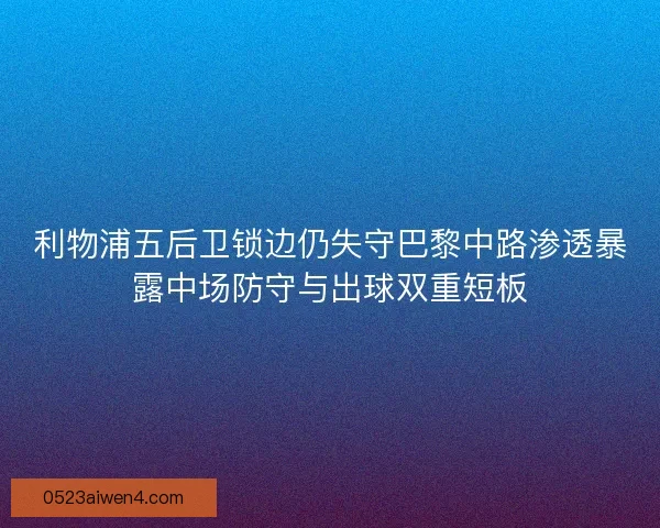 利物浦五后卫锁边仍失守巴黎中路渗透暴露中场防守与出球双重短板