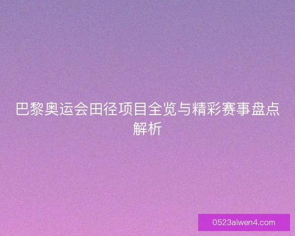 巴黎奥运会田径项目全览与精彩赛事盘点解析