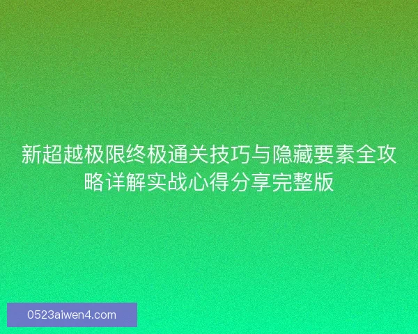 新超越极限终极通关技巧与隐藏要素全攻略详解实战心得分享完整版