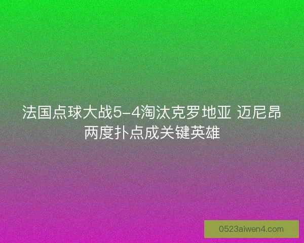 法国点球大战5-4淘汰克罗地亚 迈尼昂两度扑点成关键英雄
