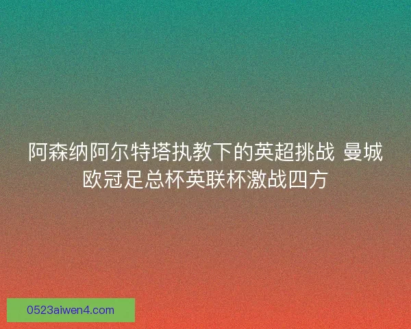 阿森纳阿尔特塔执教下的英超挑战 曼城欧冠足总杯英联杯激战四方