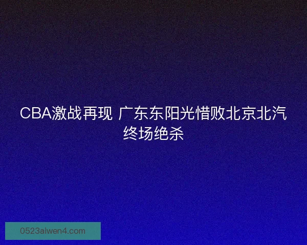 CBA激战再现 广东东阳光惜败北京北汽终场绝杀