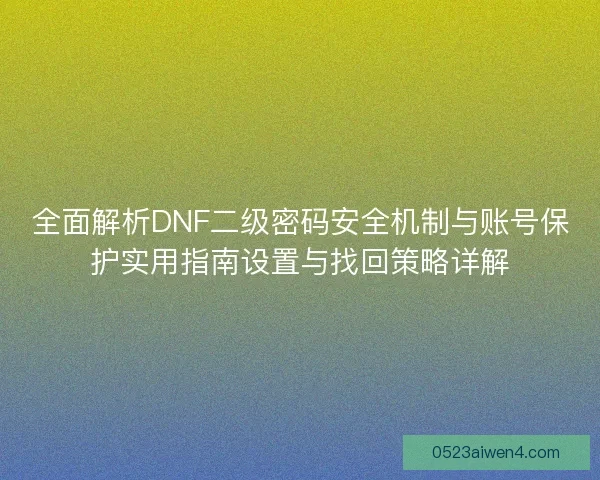 全面解析DNF二级密码安全机制与账号保护实用指南设置与找回策略详解