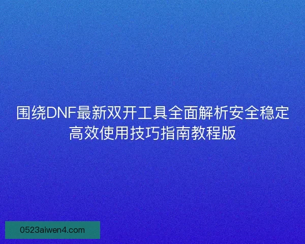 围绕DNF最新双开工具全面解析安全稳定高效使用技巧指南教程版