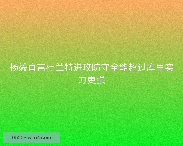 杨毅直言杜兰特进攻防守全能超过库里实力更强