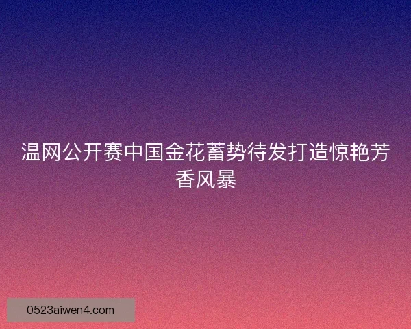 温网公开赛中国金花蓄势待发打造惊艳芳香风暴