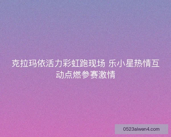 克拉玛依活力彩虹跑现场 乐小星热情互动点燃参赛激情