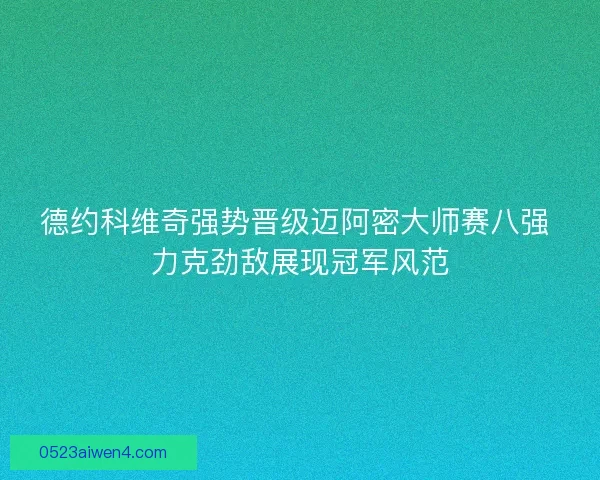 德约科维奇强势晋级迈阿密大师赛八强 力克劲敌展现冠军风范