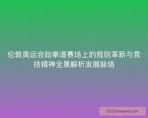 伦敦奥运会跆拳道赛场上的规则革新与竞技精神全景解析发展脉络