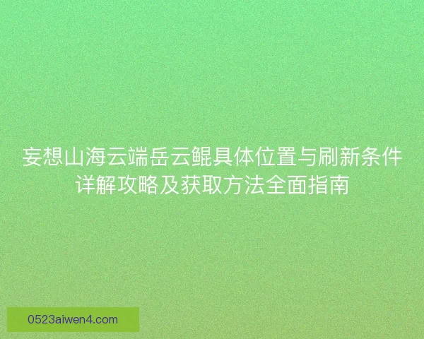 妄想山海云端岳云鲲具体位置与刷新条件详解攻略及获取方法全面指南