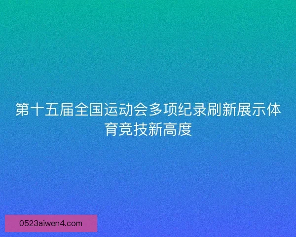 第十五届全国运动会多项纪录刷新展示体育竞技新高度