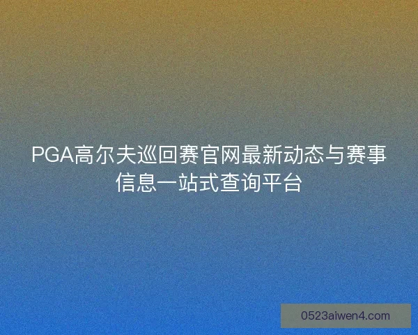 PGA高尔夫巡回赛官网最新动态与赛事信息一站式查询平台